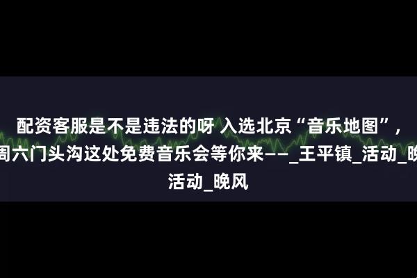 配资客服是不是违法的呀 入选北京“音乐地图”，每周六门头沟这处免费音乐会等你来——_王平镇_活动_晚风