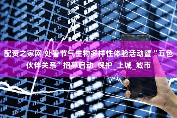 配资之家网 处暑节气生物多样性体验活动暨“五色伙伴关系”招募启动_保护_上城_城市