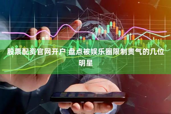 股票配资官网开户 盘点被娱乐圈限制贵气的几位明星
