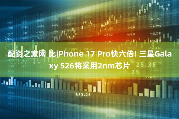 配资之家网 比iPhone 17 Pro快六倍! 三星Galaxy S26将采用2nm芯片