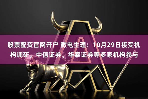 股票配资官网开户 微电生理：10月29日接受机构调研，中信证券、华泰证券等多家机构参与