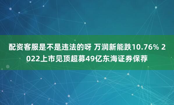 配资客服是不是违法的呀 万润新能跌10.76% 2022上市见顶超募49亿东海证券保荐