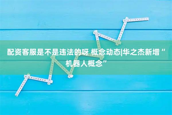 配资客服是不是违法的呀 概念动态|华之杰新增“机器人概念”