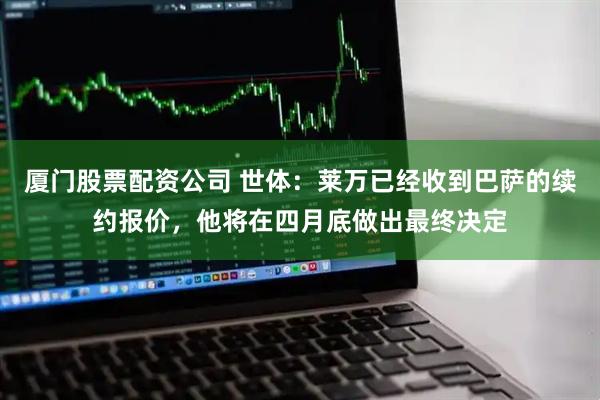 厦门股票配资公司 世体:莱万已经收到巴萨的续约报价,他将在四月底做出最终决定