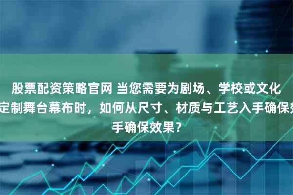 股票配资策略官网 当您需要为剧场、学校或文化中心定制舞台幕布时，如何从尺寸、材质与工艺入手确保效果？
