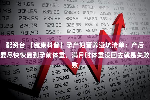 配资台 【健康科普】孕产妇营养避坑清单：产后要尽快恢复到孕前体重，满月时体重没回去就是失败
