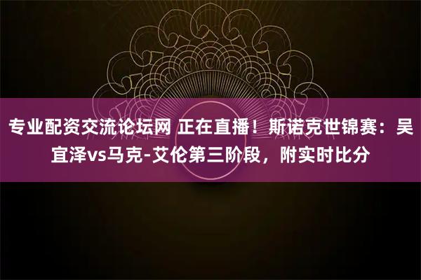 专业配资交流论坛网 正在直播！斯诺克世锦赛：吴宜泽vs马克-艾伦第三阶段，附实时比分
