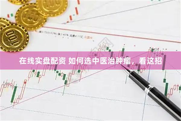 在线实盘配资 如何选中医治肿瘤，看这招