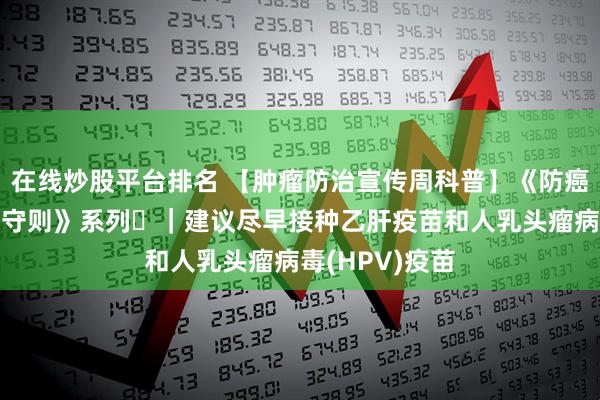 在线炒股平台排名 【肿瘤防治宣传周科普】《防癌健康生活方式守则》系列⑭｜建议尽早接种乙肝疫苗和人乳头瘤病毒(HPV)疫苗