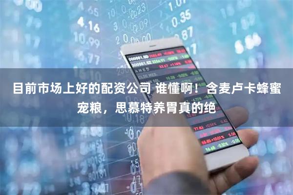 目前市场上好的配资公司 谁懂啊！含麦卢卡蜂蜜宠粮，思慕特养胃真的绝