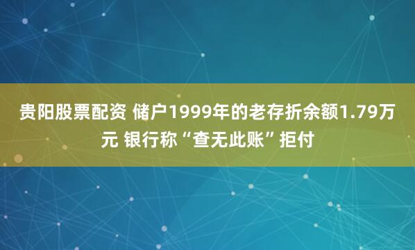 贵阳股票配资 储户1999年的老存折余额1.79万元 银行称“查无此账”拒付