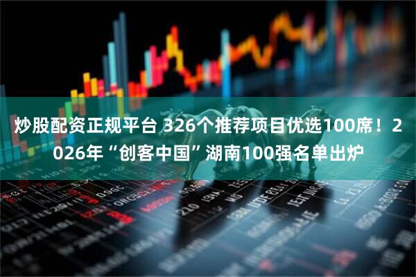 炒股配资正规平台 326个推荐项目优选100席！2026年“创客中国”湖南100强名单出炉