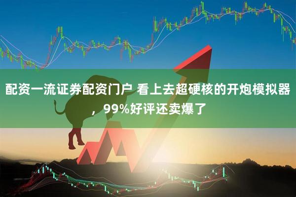 配资一流证券配资门户 看上去超硬核的开炮模拟器，99%好评还卖爆了