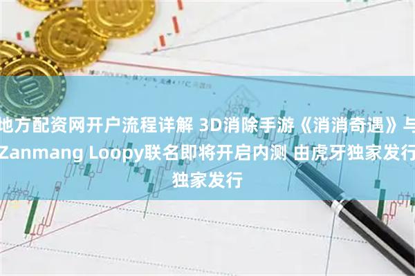 地方配资网开户流程详解 3D消除手游《消消奇遇》与Zanmang Loopy联名即将开启内测 由虎牙独家发行