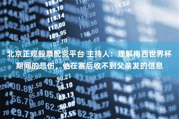 北京正规股票配资平台 主持人：理解梅西世界杯期间的悲伤，他在赛后收不到父亲发的信息