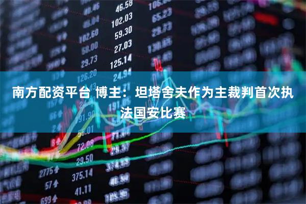 南方配资平台 博主：坦塔舍夫作为主裁判首次执法国安比赛