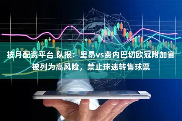 按月配资平台 队报：里昂vs费内巴切欧冠附加赛被列为高风险，禁止球迷转售球票